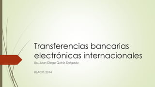 Transferencias bancarias
electrónicas internacionales
Lic. Juan Diego Quirós Delgado
ULACIT, 2014
 