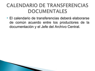    El calendario de transferencias deberá elaborarse
    de común acuerdo entre los productores de la
    documentación y el Jefe del Archivo Central.
 