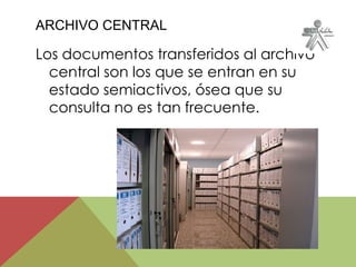 ARCHIVO CENTRAL
Los documentos transferidos al archivo
central son los que se entran en su
estado semiactivos, ósea que su
consulta no es tan frecuente.
 