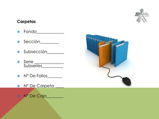 Carpetas
 Fondo_____________
 Sección_________
 Subsección________
 Serie ______________
Subseries__________
 N° De Folios_______
 N° De Carpeta ____
 N° De Caja________
 