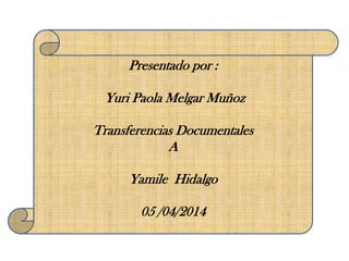 Presentado por :
Yuri Paola Melgar Muñoz
Transferencias Documentales
A
Yamile Hidalgo
05 /04/2014
 