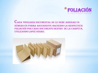 *FOLIACIÓN
Cada tipología documental se le debe asignar un
número en forma ascendente haciendo la respectiva
foliación por cada documento dentro de la carpeta,
utilizando lápiz negro.
 
