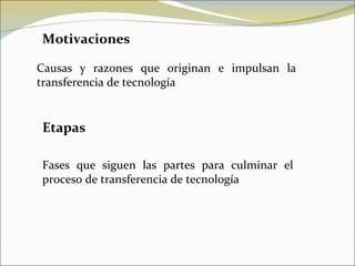 Motivaciones Causas y razones que originan e impulsan la transferencia de tecnología Etapas Fases que siguen las partes para culminar el proceso de transferencia de tecnología 