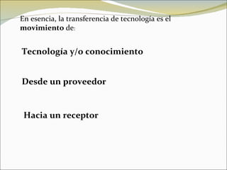 Hacia un receptor En esencia, la transferencia de tecnología es el  movimiento  de : Tecnología y/o conocimiento Desde un proveedor 