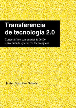 Transferencia
de tecnología 2.0
Conectar hoy con empresas desde
universidades y centros tecnológicos




Javier González Sabater
 