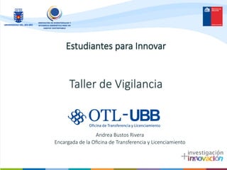 Estudiantes  para  Innovar


Taller  de  Vigilancia
Andrea  Bustos  Rivera
Encargada  de  la  Oﬁcina  de  Transferencia  y  Licenciamiento
 
