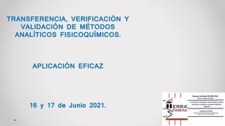 TRANSFERENCIA, VERIFICACIÓN Y
VALIDACIÓN DE MÉTODOS
ANALÍTICOS FISICOQUÍMICOS.
APLICACIÓN EFICAZ
16 y 17 de Junio 2021.
 
