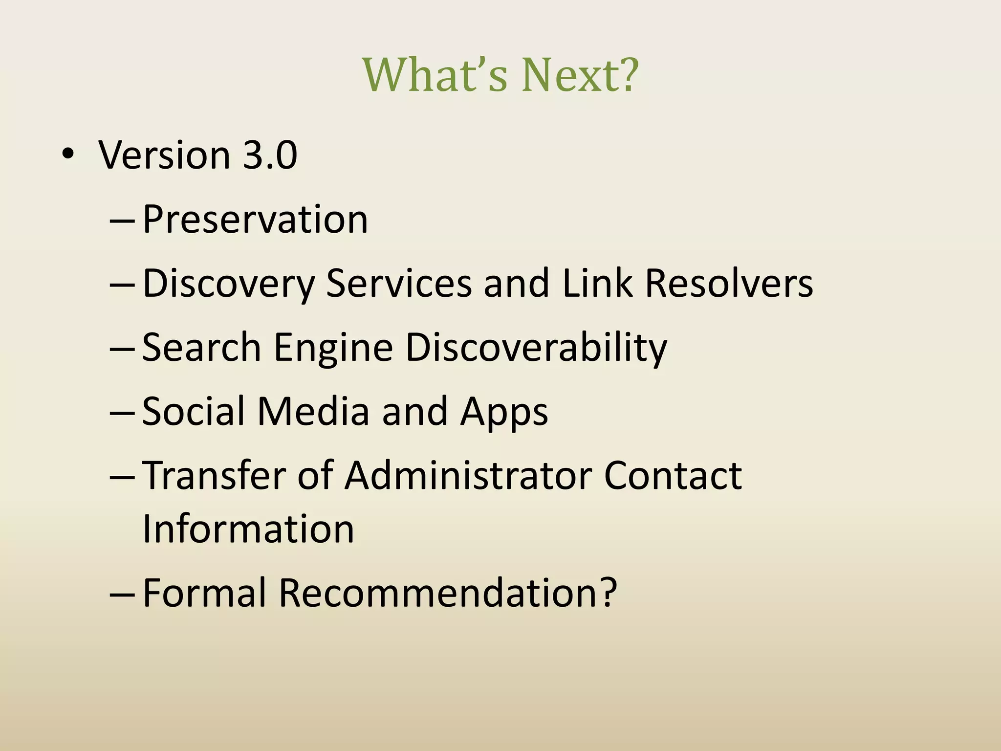 What’s Next?
• Version 3.0
   – Preservation
   – Discovery Services and Link Resolvers
   – Search Engine Discoverability
   – Social Media and Apps
   – Transfer of Administrator Contact
     Information
   – Formal Recommendation?
 