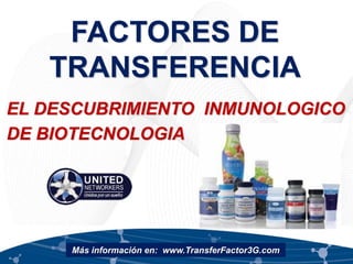 FACTORES DE
TRANSFERENCIA
EL DESCUBRIMIENTO INMUNOLOGICO
DE BIOTECNOLOGIA
Más información en: www.TransferFactor3G.com
 