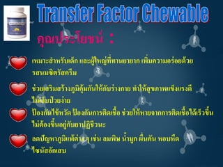 คุณประโยชน์ :
เหมาะสาหรับเด็ก และผู้ใหญ่ ททานยายาก เพิมความอร่ อยด้ วย
                            ี่          ่
รสนมซิตรัสครีม
ช่ วยเสริมสร้ างภูมิคุ้มกันให้ กบร่ างกาย ทาให้ สุขภาพแข็งแรงดี
                                ั
ไม่ เจ็บป่ วยง่ าย
ปองกันไข้ หวัด ปองกันการติดเชื้อ ช่ วยให้ หายจากการติดเชื้อได้ เร็วขึน
 ้                   ้                                               ้
ไม่ ต้องขึนอยู่กบยาปฏิชีวนะ
           ้       ั
ลดปัญหาภูมิแพ้ต่าง ๆ เช่ น ลมพิษ นามูก ผืนคัน หอบหืด
                                        ้    ่
ไซนัสอักเสบ
 