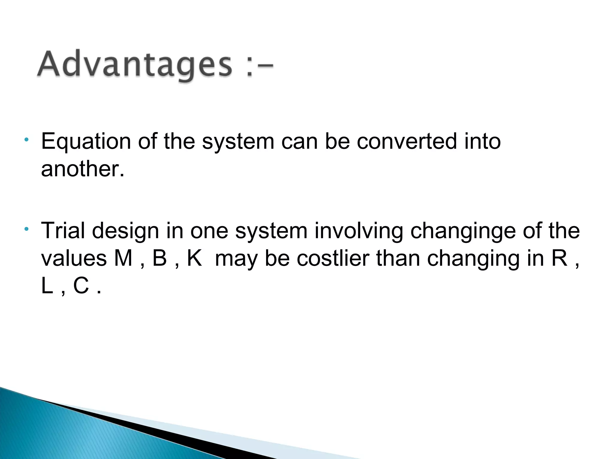 • Equation of the system can be converted into
another.
• Trial design in one system involving changinge of the
values M , B , K may be costlier than changing in R ,
L , C .
 