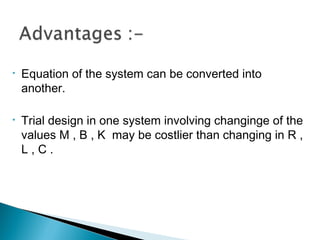 • Equation of the system can be converted into
another.
• Trial design in one system involving changinge of the
values M , B , K may be costlier than changing in R ,
L , C .
 