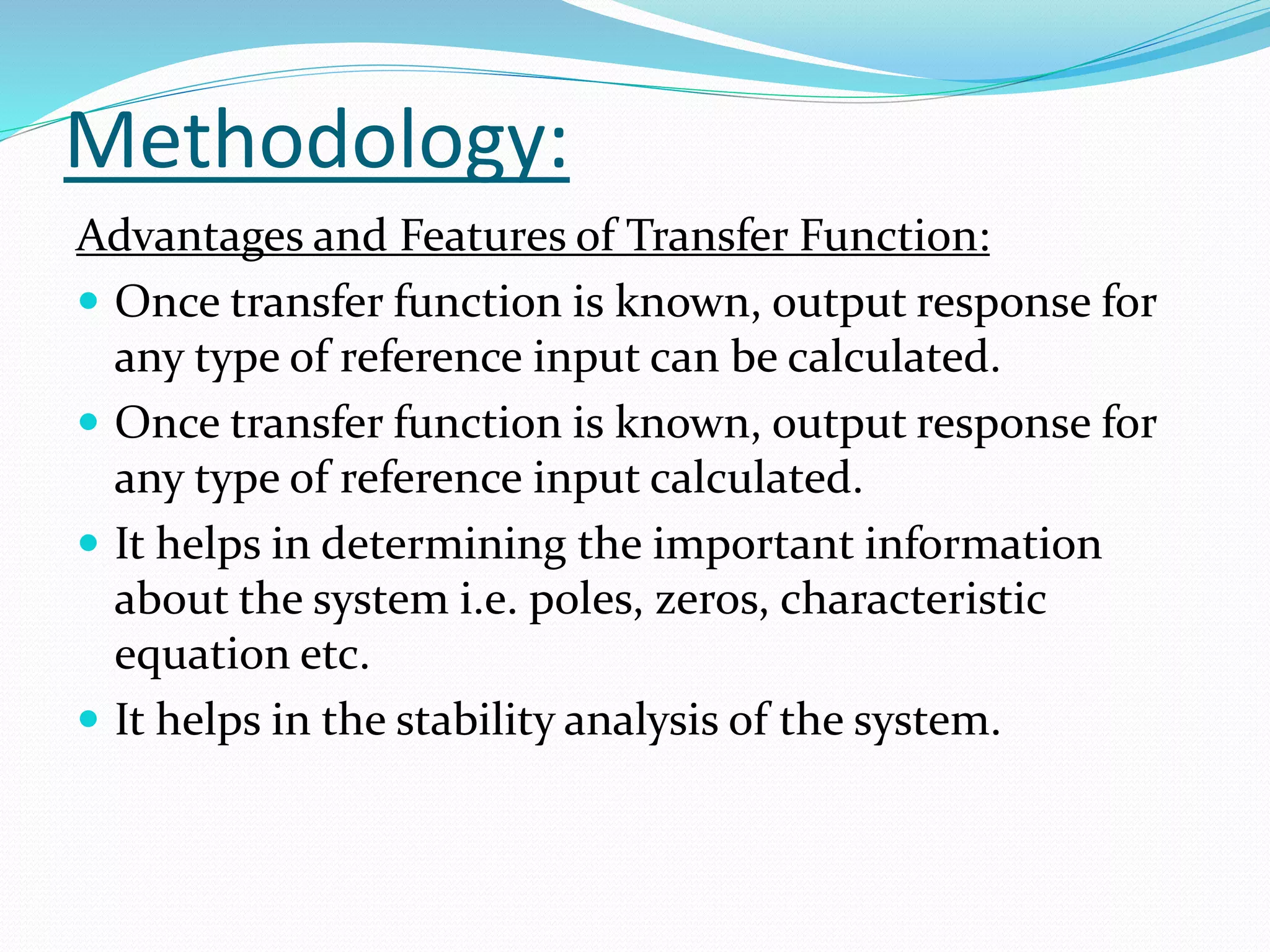 Methodology:
Advantages and Features of Transfer Function:
 Once transfer function is known, output response for
any type of reference input can be calculated.
 Once transfer function is known, output response for
any type of reference input calculated.
 It helps in determining the important information
about the system i.e. poles, zeros, characteristic
equation etc.
 It helps in the stability analysis of the system.
 
