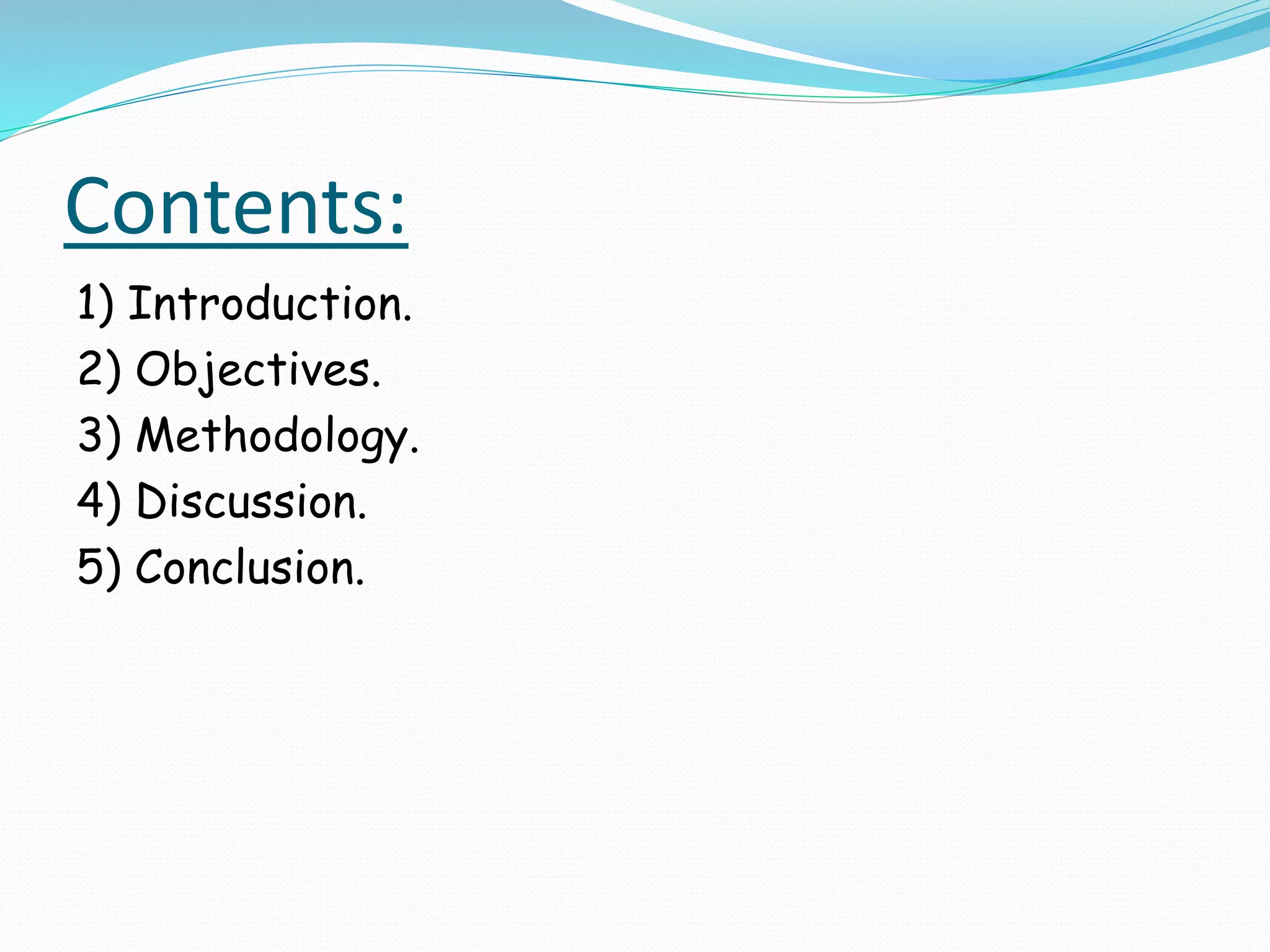 Contents:
1) Introduction.
2) Objectives.
3) Methodology.
4) Discussion.
5) Conclusion.
 