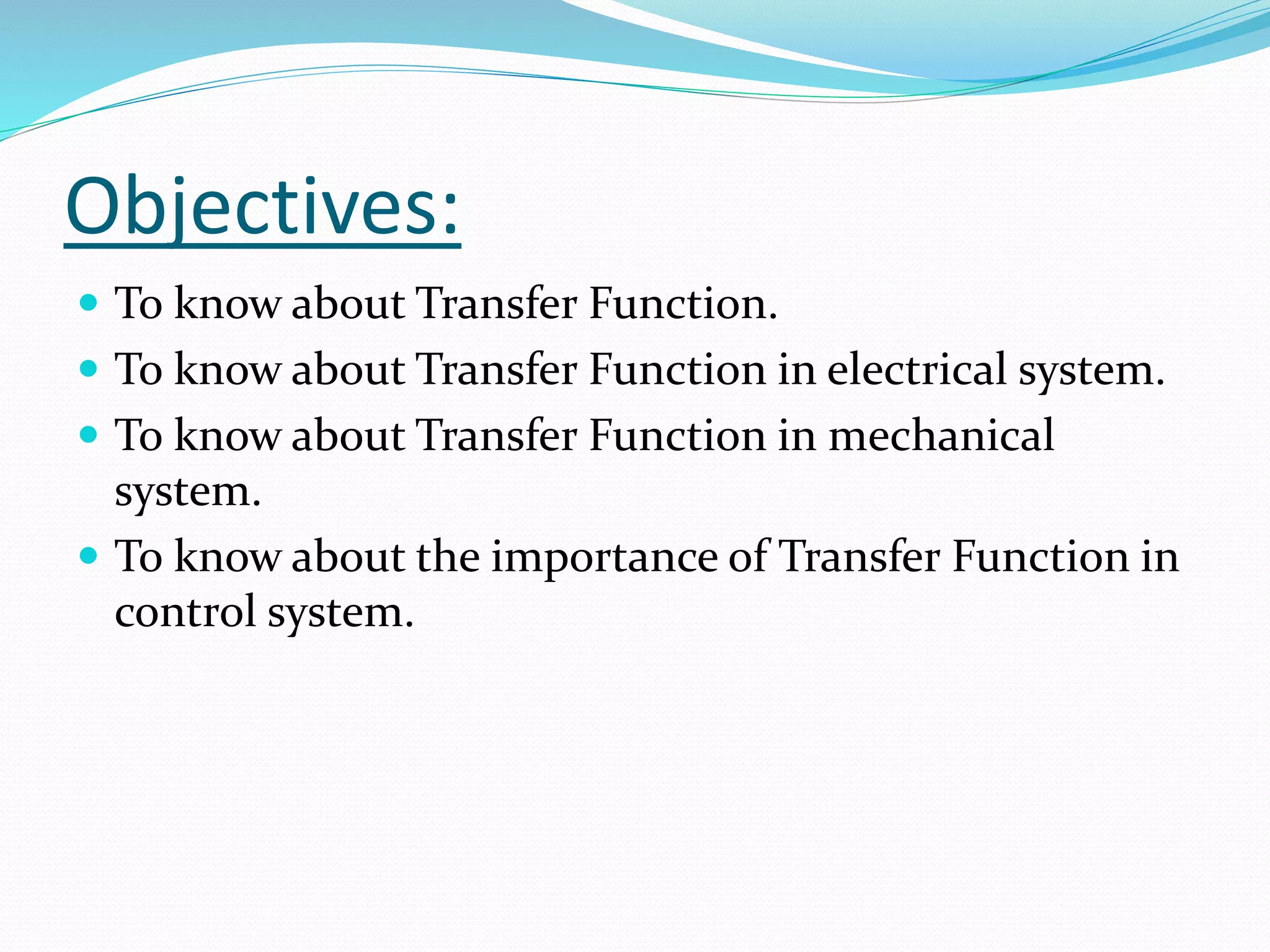 Objectives:
 To know about Transfer Function.
 To know about Transfer Function in electrical system.
 To know about Transfer Function in mechanical
system.
 To know about the importance of Transfer Function in
control system.
 