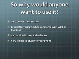 So why would anyone
   want to use it?
Zero power transmission

Less battery usage, when compared with WIFI or
Bluetooth

...
