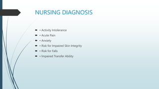 NURSING DIAGNOSIS
 • Activity Intolerance
 • Acute Pain
 • Anxiety
 • Risk for Impaired Skin Integrity
 • Risk for Falls
 • Impaired Transfer Ability
 