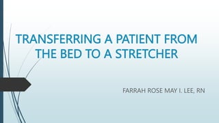 TRANSFERRING A PATIENT FROM
THE BED TO A STRETCHER
FARRAH ROSE MAY I. LEE, RN
 