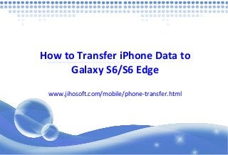 How to Transfer iPhone Data to
Galaxy S6/S6 Edge
www.jihosoft.com/mobile/phone-transfer.html
 