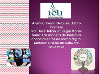 Alumna: Ivana Gabriela Alfaro
Cornelio
Prof. José Julián Jáuregui Molina
Tema: Las manera de transmitir
conocimientos de forma digital
Materia: Diseño de Software
Educativo
 