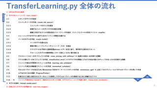 TransferLearning.py 全体の流れ
1 GPUかCPUかの設定
2 モデルをトレーニング : train_model()
2-1 エポックのサイズを指定
2-2 ミニバッチソースを作成 : create_mb_source()
2-2-1 ミニバッチ一つのサイズを設定
2-2-2 処理するイメージのサイズや次元数を定義
2-2-3 画像と対応するラベルを読み取るイメージリーダを設定（イメージとラベルの対応ファイル＝mapfile）
2-3 トレーニングするモデルに渡すためのインプット情報を定義する
2-4 ベースのモデルを作成 : create_model()
2-4-1 ベースモデルを読み込む
2-4-2 最後の隠しノードとフィーチャーノード（入力）を抽出
2-4-3 クラスラベルを予測する最終密集denseレイヤーを切り捨て、再利用する部分をクローン
2-4-4 クローンしたモデルの最終密集レイヤーを新しいものに置き換える
2-5 クロスエントロピーのオブジェクトを作成 : cross_entropy_with_softmax()  乱雑さの度合いを計算する関数
2-6 クラス分類エラーのオブジェクトを作成 : classification_error()  モデルでの分類後にどれだけ本当の値とのギャップがあったかを計算する関数
2-7 ミニバッチ単位の学習率スケジュールを作成 : learning_rate_schedule()
2-8 ミニバッチ単位の運動量スケジュールを作成 : momentum_schedule()
2-9 それらのパラメータを知るためにMomentum SGDのラーナーインスタンスを作成 : momentum_sgd()  上記二つのスケジュールとモデルのパラメータを用いて作成
2-10 ログ出力のための準備 : ProgressPrinter()
2-11 計算された勾配と指定されたデータセットを使用してモデルのパラメータを更新するために訓練するクラス
2-12 ★ ミニバッチ単位がなくなるまで、指定されたエポックの数、モデルのトレーニングを繰り返す : trainer.train_minibatch()
3 モデルを保存 : trained_model.save()
4 出来上がったモデルを評価する : eval_test_images()
21
処
理
の
実
態
定義
実行
 