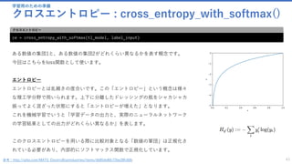 学習用のための準備
クロスエントロピー : cross_entropy_with_softmax()
43
ce = cross_entropy_with_softmax(tl_model, label_input)
クロスエントロピー
ある数値の集団1と、ある数値の集団2がどれくらい異なるかを表す概念です。
今回はこちらをloss関数として使います。
エントロピー
エントロピーとは乱雑さの度合いです。この「エントロピー」という概念は様々
な理工学分野で用いられます。上下に分離したドレッシングの瓶をシャカシャカ
振ってよく混ざった状態にすると「エントロピーが増えた」となります。
これを機械学習でいうと「学習データの出力と、実際のニューラルネットワーク
の学習結果としての出力がどれくらい異なるか」を表します。
このクロスエントロピーを用いる際に比較対象となる「数値の軍団」は正規化さ
れている必要があり、内部的にソフトマックス関数で正規化しています。
参考：http://qiita.com/MATS_ElectricBlueIndustries/items/db85de80c72be28fc60b
 