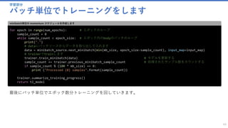 学習部分
バッチ単位でトレーニングをします
49
for epoch in range(num_epochs): # エポックのループ
sample_count = 0
while sample_count < epoch_size: # エポック内のbodyのバッチのループ
print(".")
# dataにバッチソースからデータを取り出して入れます
data = minibatch_source.next_minibatch(min(mb_size, epoch_size-sample_count), input_map=input_map)
# trainerでtrainします
trainer.train_minibatch(data) # モデルを更新する
sample_count += trainer.previous_minibatch_sample_count # 処理されたサンプル数をカウントする
if sample_count % (100 * mb_size) == 0:
print ("Processed {0} samples".format(sample_count))
trainer.summarize_training_progress()
return tl_model
minibatch単位の momentum スケジュールを作成します
最後にバッチ単位でエポック数分トレーニングを回していきます。
 