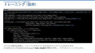 TransferLearning.py をもっと便利に使う
トレーニング (抜粋)
59
def train_and_eval(_base_model_file, _train_image_folder, _test_image_folder, _results_file, _new_model_file, tes
ting = False):
class_mapping = create_class_mapping_from_folder(_train_image_folder)
train_map_file = create_map_file_from_folder(_train_image_folder, class_mapping)
test_map_file = create_map_file_from_folder(_test_image_folder, class_mapping, include_unknown=True)
# train
trained_model = train_model(_base_model_file, feature_node_name, last_hidden_node_name,
image_width, image_height, num_channels,
len(class_mapping), train_map_file, num_epochs=30, freeze=True)
# evaluate test images
with open(_results_file, 'w') as output_file:
with open(test_map_file, "r") as input_file:
for line in input_file:
tokens = line.rstrip().split('¥t')
img_file = tokens[0]
true_label = int(tokens[1])
probs = eval_single_image(trained_model, img_file, image_width, image_height)
formatted_line = format_output_line(img_file, true_label, probs, class_mapping)
output_file.write(formatted_line)
実行部分
✓クラスの配列を取得し、トレーニングとテストそれぞれのマップファイルを作ります。
✓上記をもとにTransferLearning.pyの train_model() 関数を利用し、モデルをトレーニングします。
 