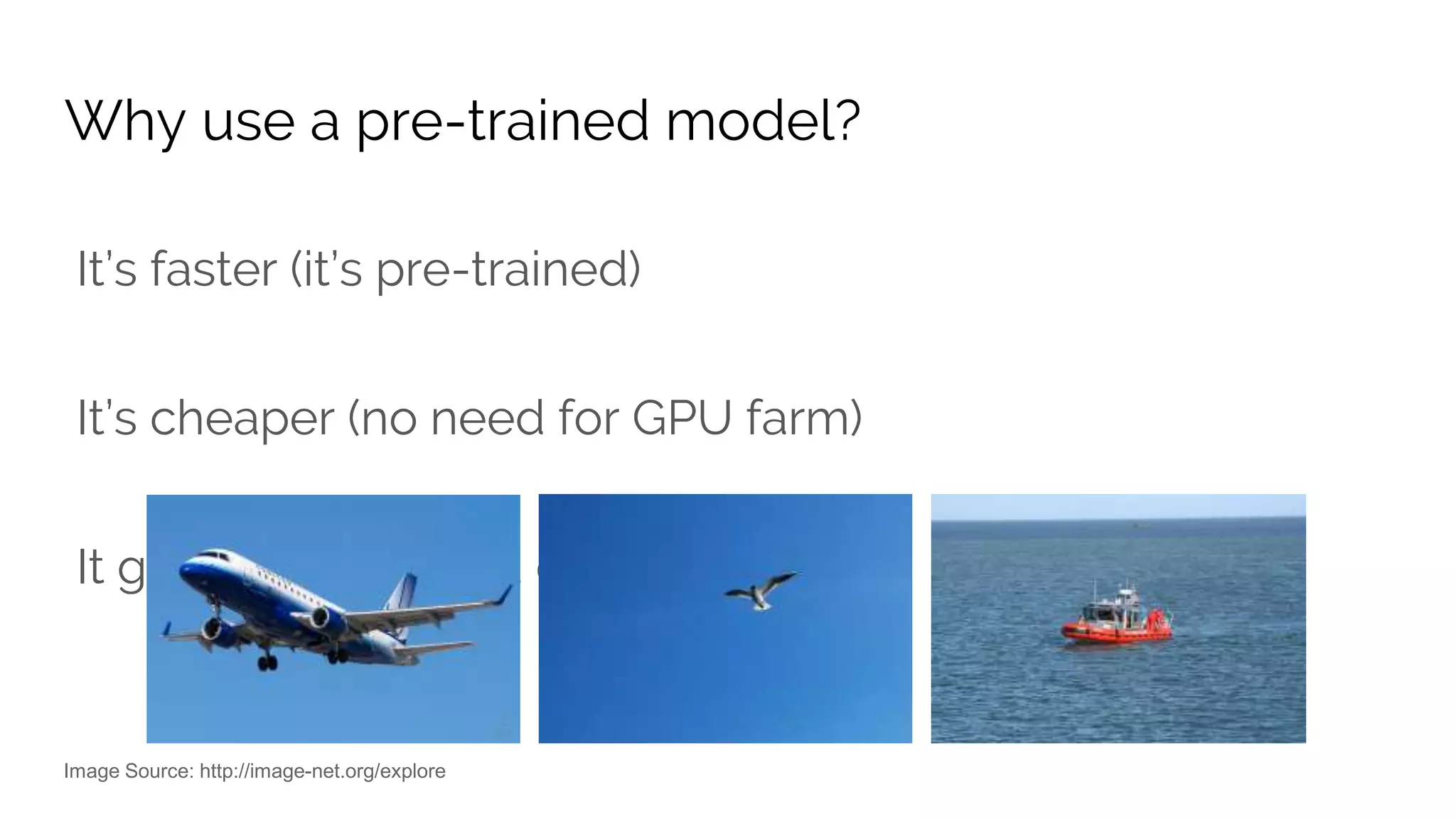Why use a pre-trained model?
It’s faster (it’s pre-trained)
It’s cheaper (no need for GPU farm)
It generalizes (avoid overfitting)
Image Source: http://image-net.org/explore
 