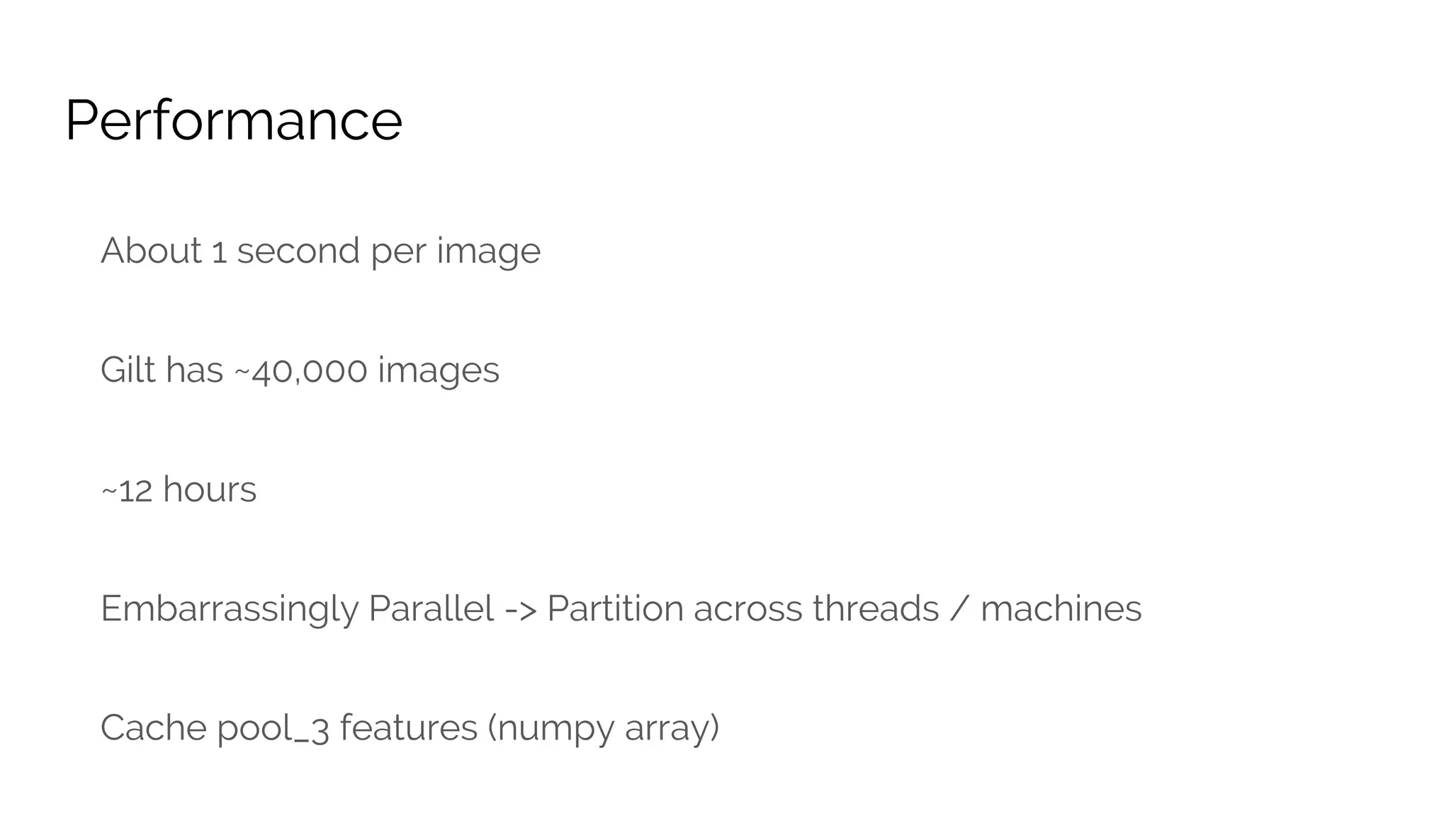 Performance
About 1 second per image
Gilt has ~40,000 images
~12 hours
Embarrassingly Parallel -> Partition across threads / machines
Cache pool_3 features (numpy array)
 