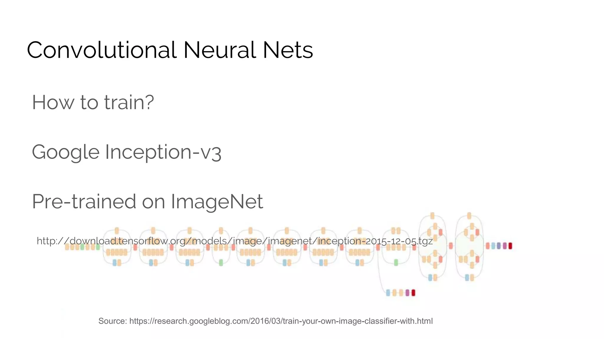 How to train?
Google Inception-v3
Pre-trained on ImageNet
http://download.tensorflow.org/models/image/imagenet/inception-2015-12-05.tgz
Convolutional Neural Nets
Source: https://research.googleblog.com/2016/03/train-your-own-image-classifier-with.html
 
