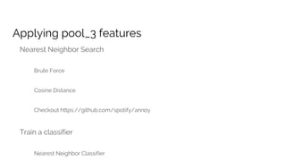 Applying pool_3 features
Nearest Neighbor Search
Brute Force
Cosine Distance
Checkout https://github.com/spotify/annoy
Train a classifier
Nearest Neighbor Classifier
 