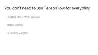 You don’t need to use TensorFlow for everything
Reading files / Work Queues
Image resizing
Serializing weights
 