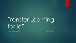 Transfer Learning
for IoT
GEETA CHAUHAN JUNE, 2017
 