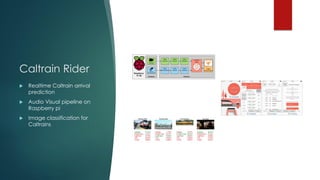 Caltrain Rider
 Realtime Caltrain arrival
prediction
 Audio Visual pipeline on
Raspberry pi
 Image classification for
Caltrains
 