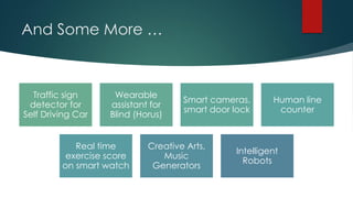 And Some More …
Traffic sign
detector for
Self Driving Car
Wearable
assistant for
Blind (Horus)
Smart cameras,
smart door lock
Human line
counter
Real time
exercise score
on smart watch
Creative Arts,
Music
Generators
Intelligent
Robots
 