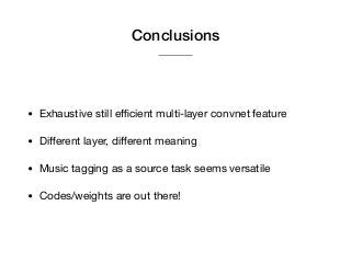 Conclusions
• Exhaustive still eﬃcient multi-layer convnet feature

• Diﬀerent layer, diﬀerent meaning

• Music tagging as a source task seems versatile

• Codes/weights are out there!
 