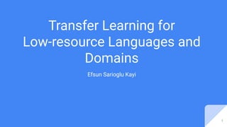 Transfer Learning for
Low-resource Languages and
Domains
Efsun Sarioglu Kayi
1
 