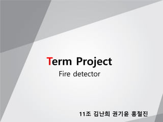 Fire detector
Term Project
11조 김난희 권기윤 홍철진
 