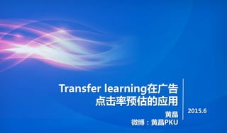 Transfer learning在广告
点击率预估的应用
黄晶
微博：黄晶PKU
2015.6
 