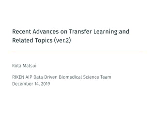Recent Advances on Transfer Learning and
Related Topics (ver.2)
Kota Matsui
RIKEN AIP Data Driven Biomedical Science Team
December 14, 2019
 