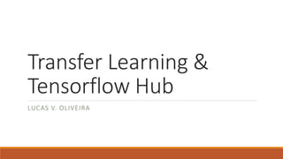 Transfer Learning &
Tensorflow Hub
LUCAS V. OLIVEIRA
 