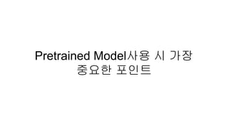 Pretrained Model사용 시 가장
중요한 포인트
 
