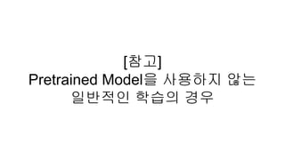 [참고]
Pretrained Model을 사용하지 않는
일반적인 학습의 경우
 