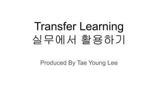 Transfer Learning
실무에서 활용하기
Produced By Tae Young Lee
 