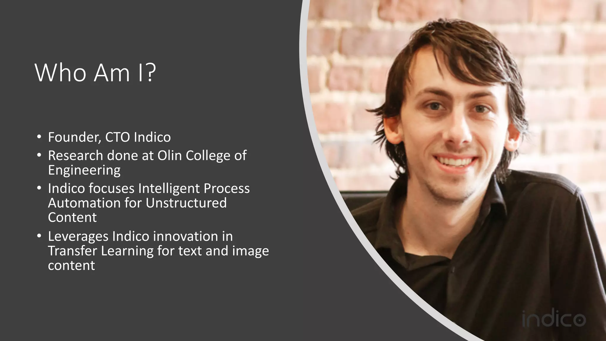 Who Am I?
• Founder, CTO Indico
• Research done at Olin College of
Engineering
• Indico focuses Intelligent Process
Automation for Unstructured
Content
• Leverages Indico innovation in
Transfer Learning for text and image
content
 