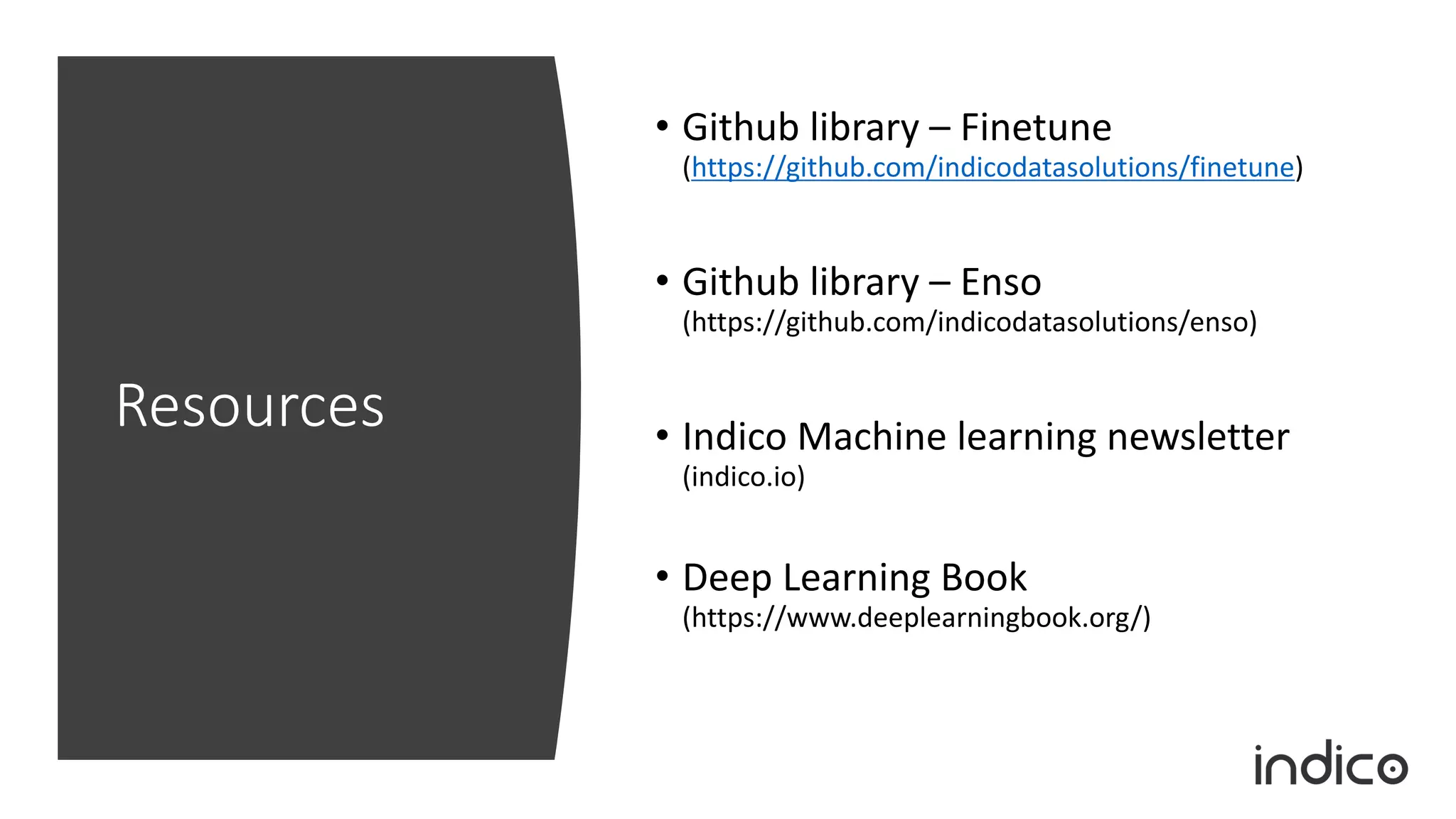 Resources
• Github library – Finetune
(https://github.com/indicodatasolutions/finetune)
• Github library – Enso
(https://github.com/indicodatasolutions/enso)
• Indico Machine learning newsletter
(indico.io)
• Deep Learning Book
(https://www.deeplearningbook.org/)
 
