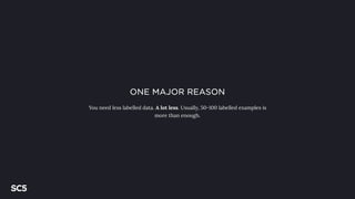 ONE MAJOR REASON
You need less labelled data. A lot less. Usually, 50-100 labelled examples is
more than enough.
 