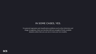 IN SOME CASES, YES.
For general regression and classification problems such as face detection and
image recognition, there are lots (but still not enough) of freely available
datasets online that you can use to train your own models.
 