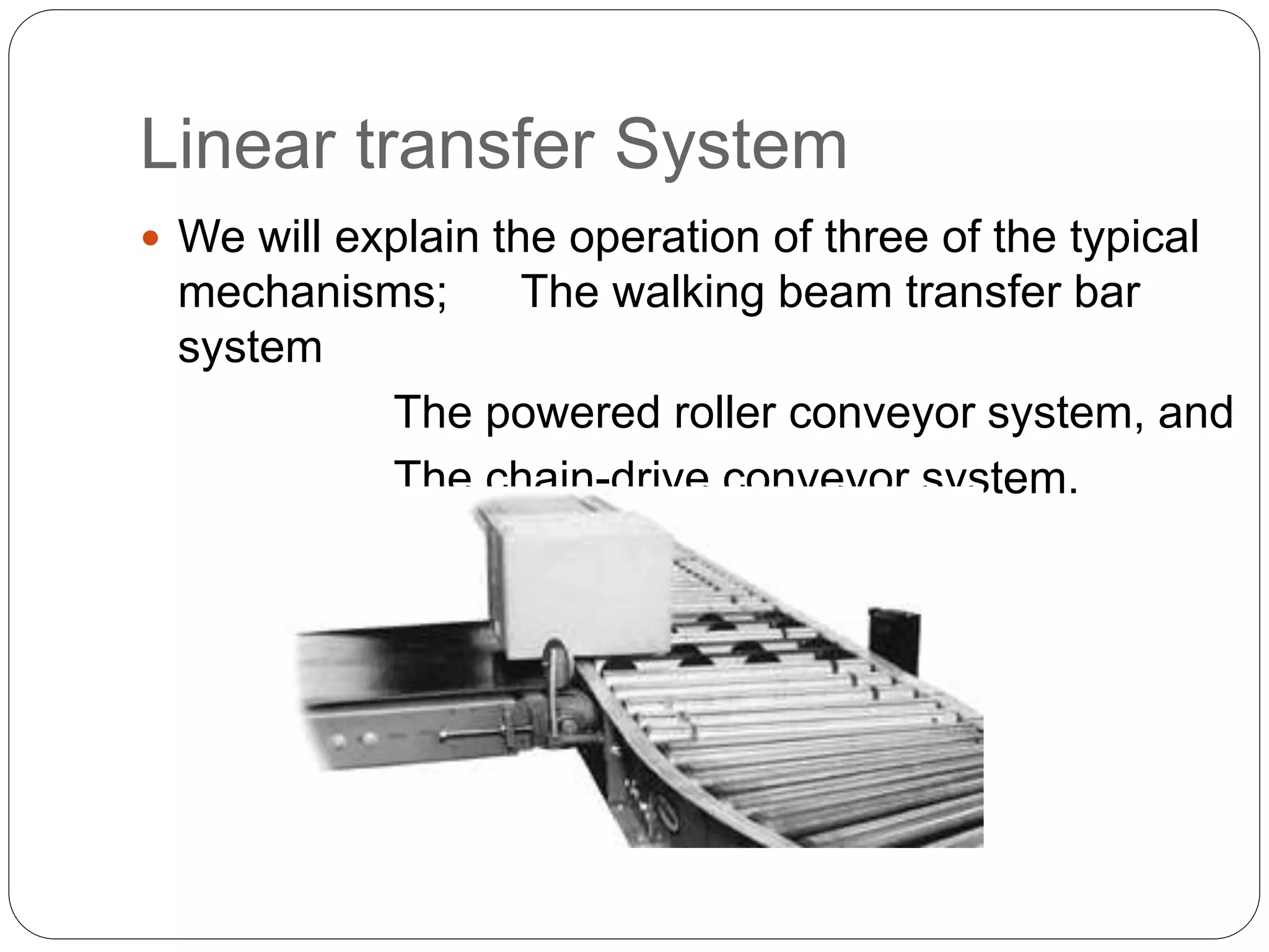 Linear transfer System
 We will explain the operation of three of the typical
mechanisms; The walking beam transfer bar
system
The powered roller conveyor system, and
The chain-drive conveyor system.
 
